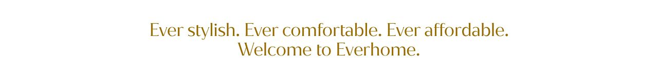Ever stylish. Ever comfortable. Ever affordable. Welcome to Everhome.