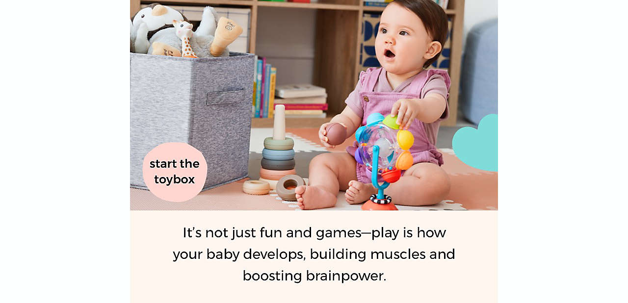 start the toybox It's not just fun and games -- play is how your baby develops, building muscles and boosting brainpower.