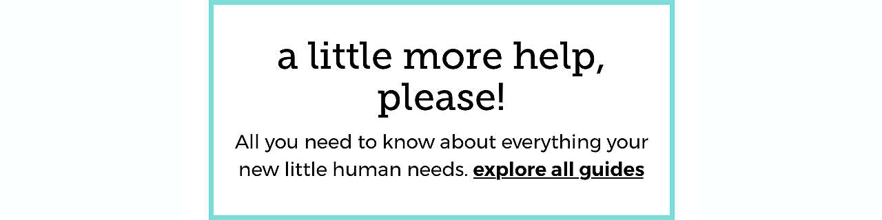 a little more help, please! | All you need to know about everything your new little human needs. explore all guides >