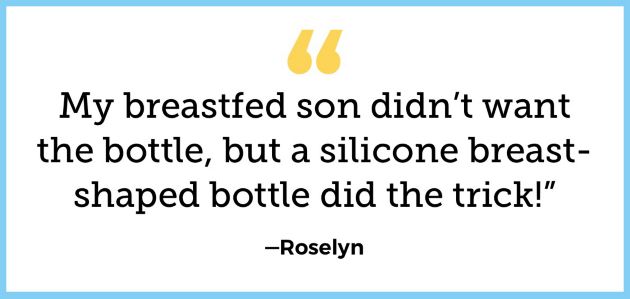 My breastfed son didn’t want the bottle, but a  silicone breast-shaped bottle did the trick!” — Roselyn | I love everything about glass bottles  except how heavy they are. The hybrid ones are  great!” —Mary