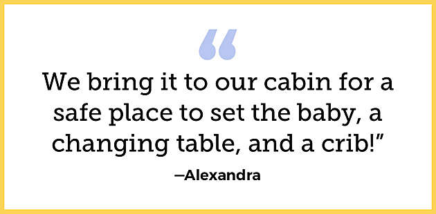 We bring it to our cabin for a safe  place to set the baby, a changing table, and a  crib!” —Alexandra