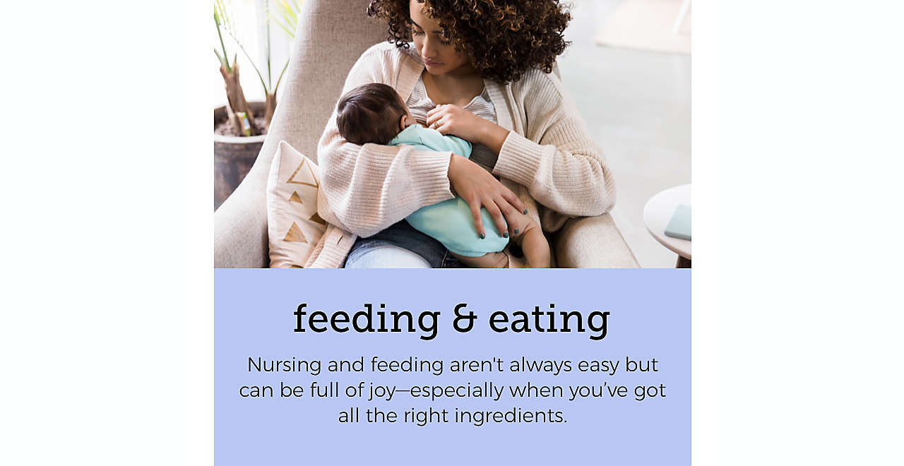 feeding & eating | Nursing and feeding aren't always easy  but can be full of joy—especially when  you’ve got all the right ingredients.