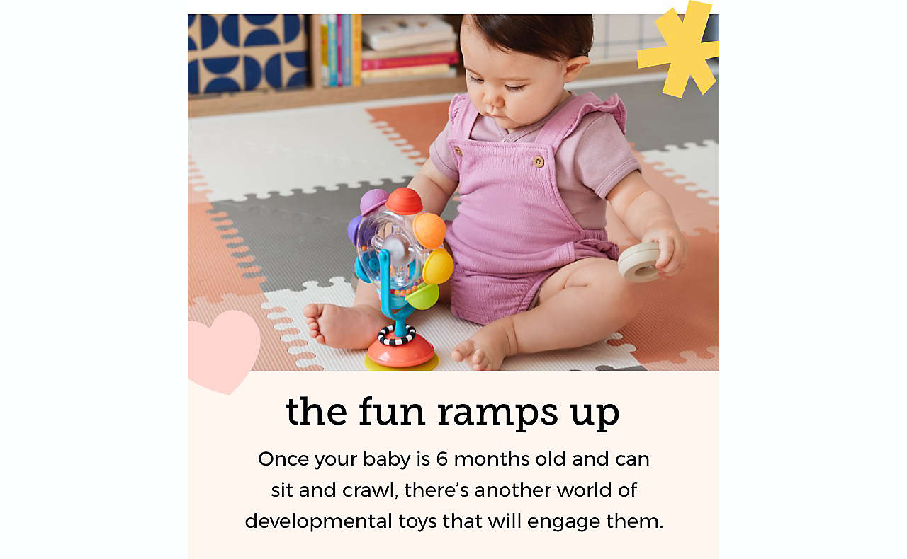 the fun ramps up Once your baby is 6 months old and can sit and crawl, there’s another world of developmental toys that will engage them.