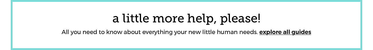 a little more help, please! | All you  need to know about everything  your new little human needs.  explore all guides