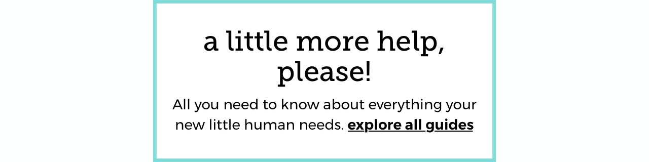 a little more help, please! | All you  need to know about everything  your new little human needs.  explore all guides