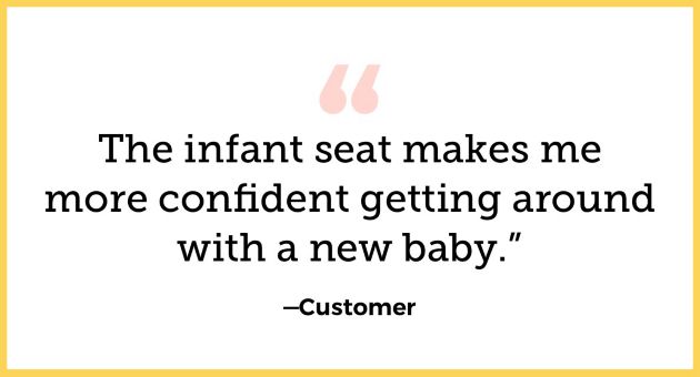 Our infant seat simplifies everything and  makes me more confident getting around  with a new baby.” —Customer