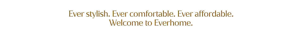Ever stylish. Ever comfortable. Ever affordable.  Welcome to Everhome.