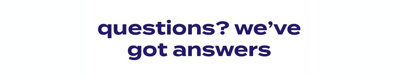 questions? we’ve got answers