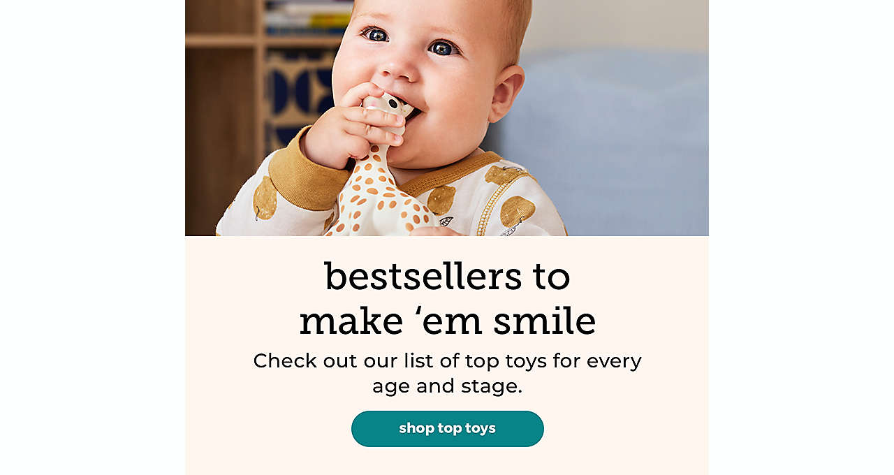 bestsellers to make ‘em smile Check out our list of top toys for every age and stage. shop top toys >